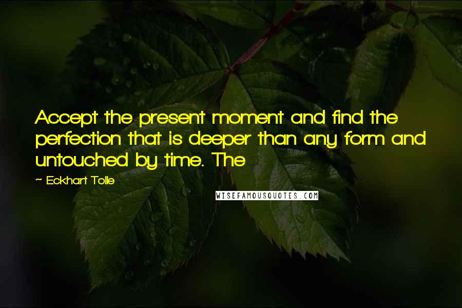 Eckhart Tolle Quotes: Accept the present moment and find the perfection that is deeper than any form and untouched by time. The