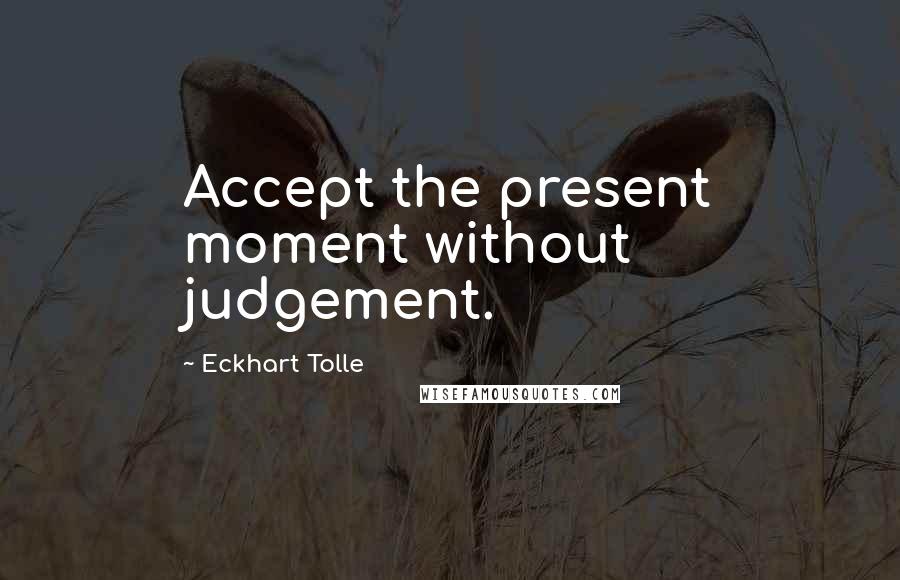 Eckhart Tolle Quotes: Accept the present moment without judgement.