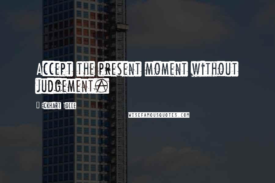 Eckhart Tolle Quotes: Accept the present moment without judgement.