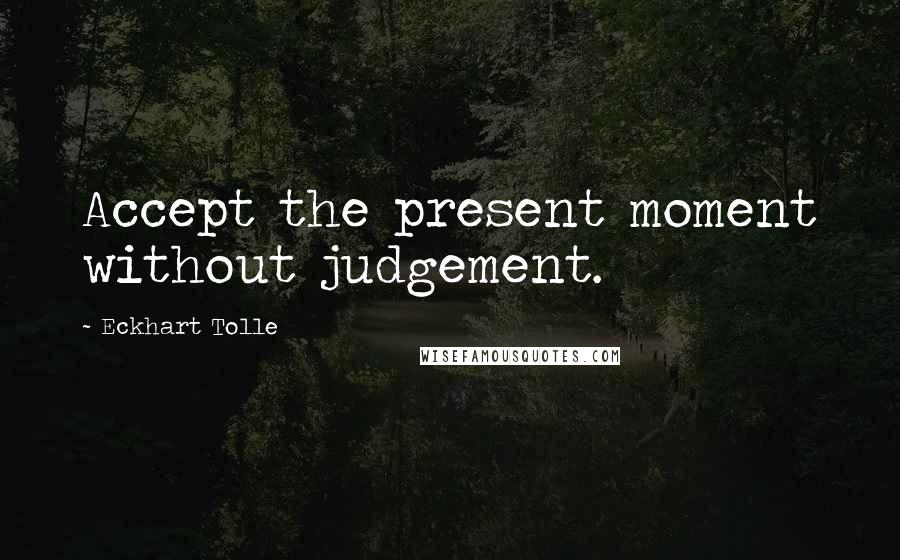 Eckhart Tolle Quotes: Accept the present moment without judgement.