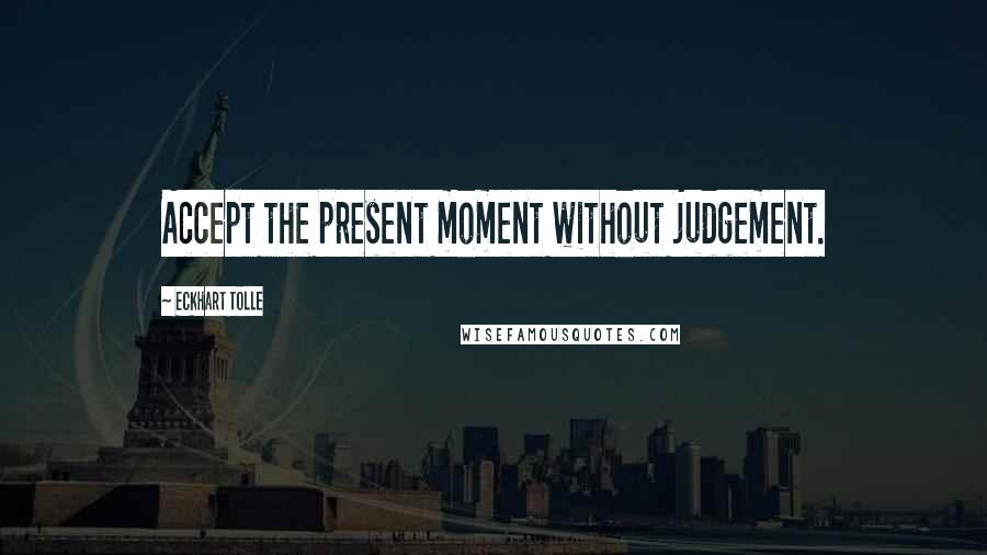 Eckhart Tolle Quotes: Accept the present moment without judgement.