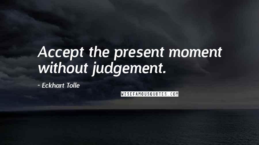 Eckhart Tolle Quotes: Accept the present moment without judgement.