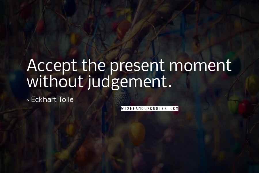 Eckhart Tolle Quotes: Accept the present moment without judgement.