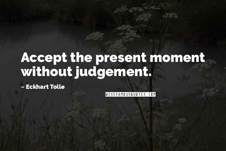 Eckhart Tolle Quotes: Accept the present moment without judgement.