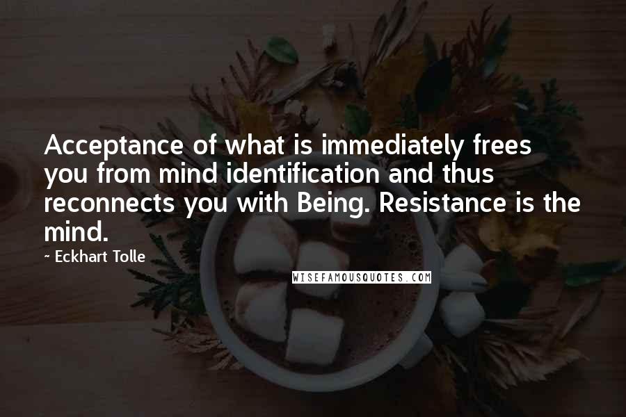 Eckhart Tolle Quotes: Acceptance of what is immediately frees you from mind identification and thus reconnects you with Being. Resistance is the mind.