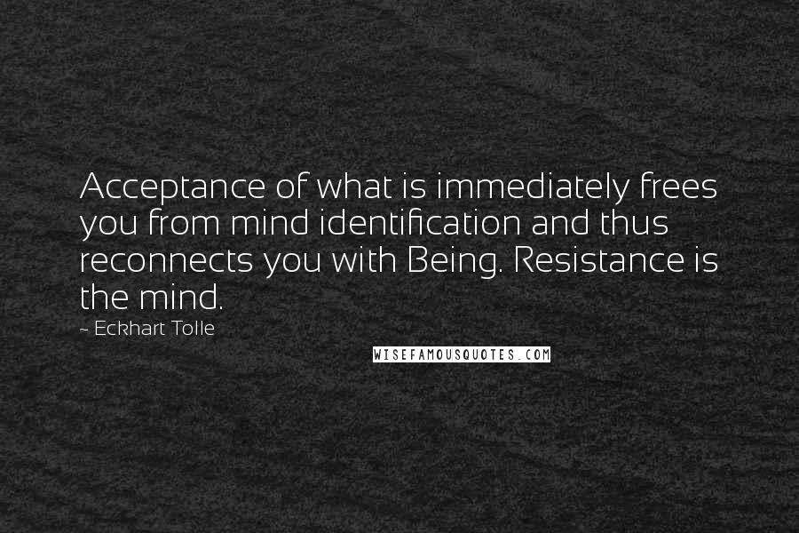 Eckhart Tolle Quotes: Acceptance of what is immediately frees you from mind identification and thus reconnects you with Being. Resistance is the mind.