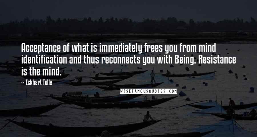 Eckhart Tolle Quotes: Acceptance of what is immediately frees you from mind identification and thus reconnects you with Being. Resistance is the mind.