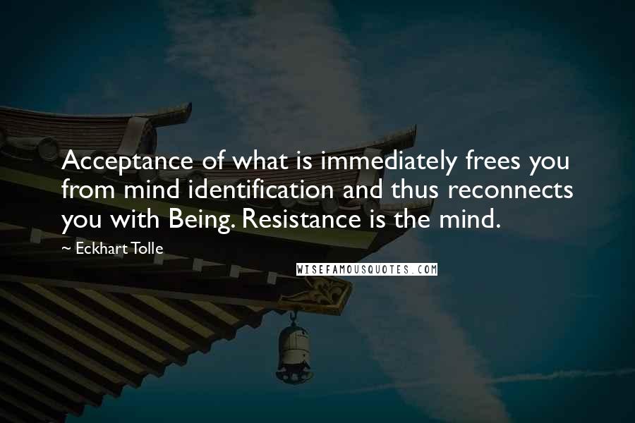 Eckhart Tolle Quotes: Acceptance of what is immediately frees you from mind identification and thus reconnects you with Being. Resistance is the mind.