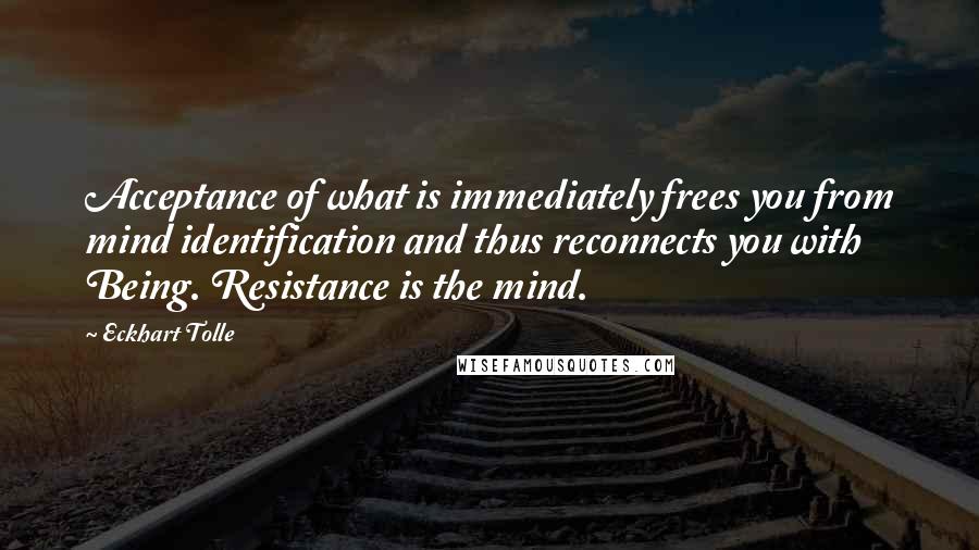Eckhart Tolle Quotes: Acceptance of what is immediately frees you from mind identification and thus reconnects you with Being. Resistance is the mind.