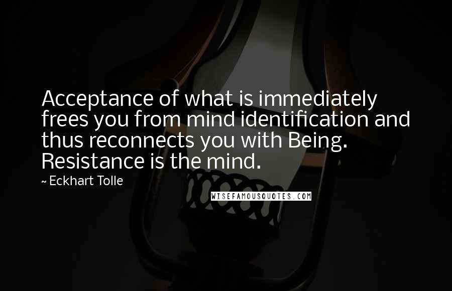 Eckhart Tolle Quotes: Acceptance of what is immediately frees you from mind identification and thus reconnects you with Being. Resistance is the mind.