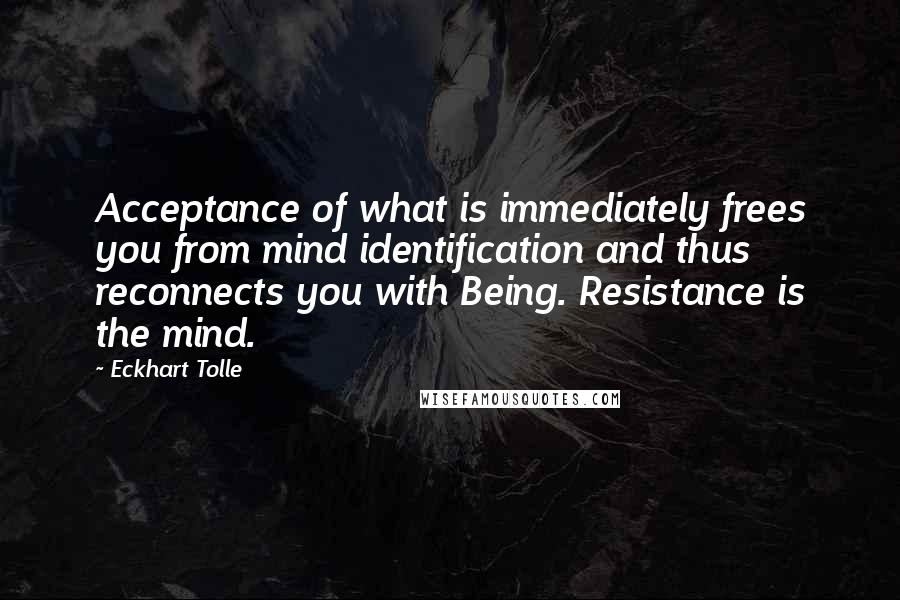 Eckhart Tolle Quotes: Acceptance of what is immediately frees you from mind identification and thus reconnects you with Being. Resistance is the mind.