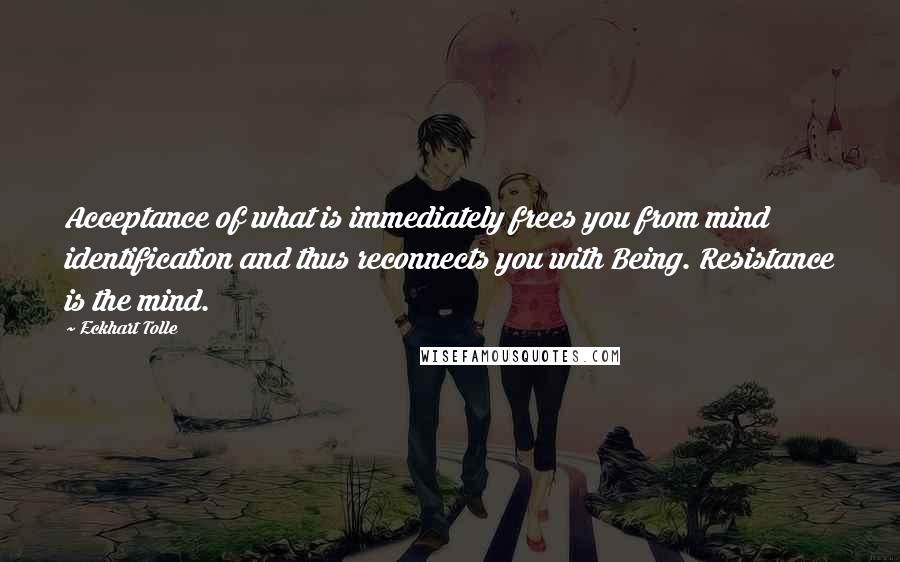 Eckhart Tolle Quotes: Acceptance of what is immediately frees you from mind identification and thus reconnects you with Being. Resistance is the mind.