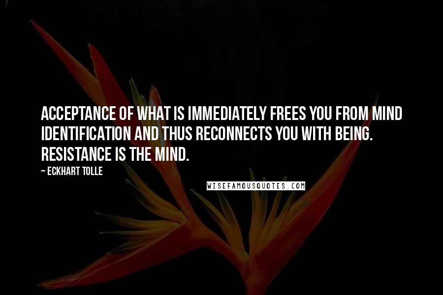 Eckhart Tolle Quotes: Acceptance of what is immediately frees you from mind identification and thus reconnects you with Being. Resistance is the mind.