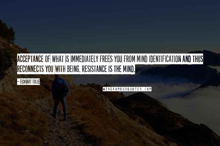 Eckhart Tolle Quotes: Acceptance of what is immediately frees you from mind identification and thus reconnects you with Being. Resistance is the mind.