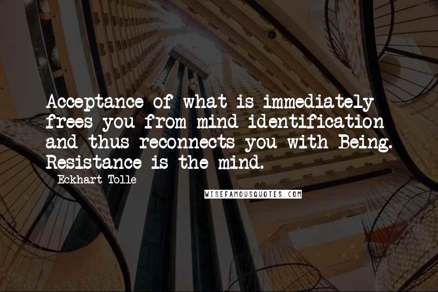 Eckhart Tolle Quotes: Acceptance of what is immediately frees you from mind identification and thus reconnects you with Being. Resistance is the mind.