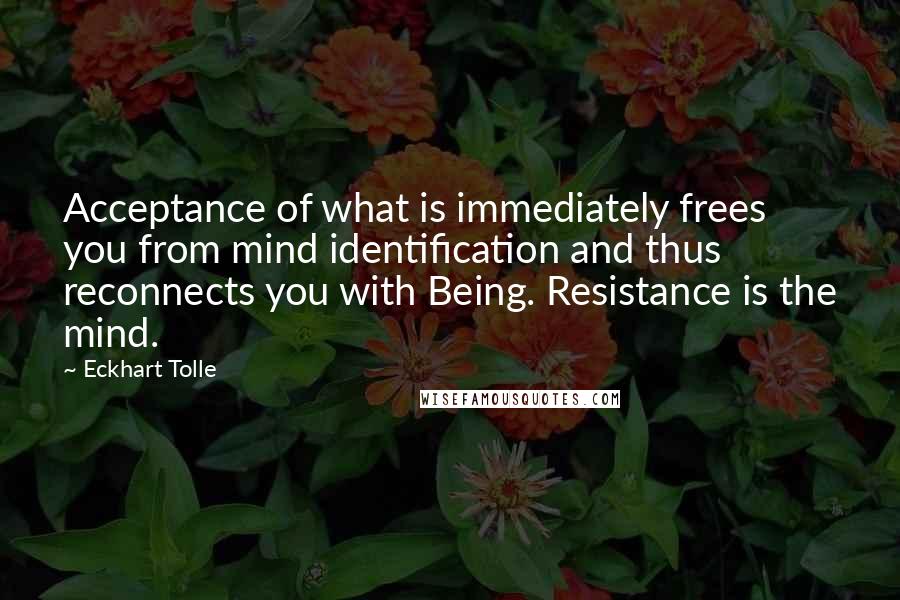 Eckhart Tolle Quotes: Acceptance of what is immediately frees you from mind identification and thus reconnects you with Being. Resistance is the mind.