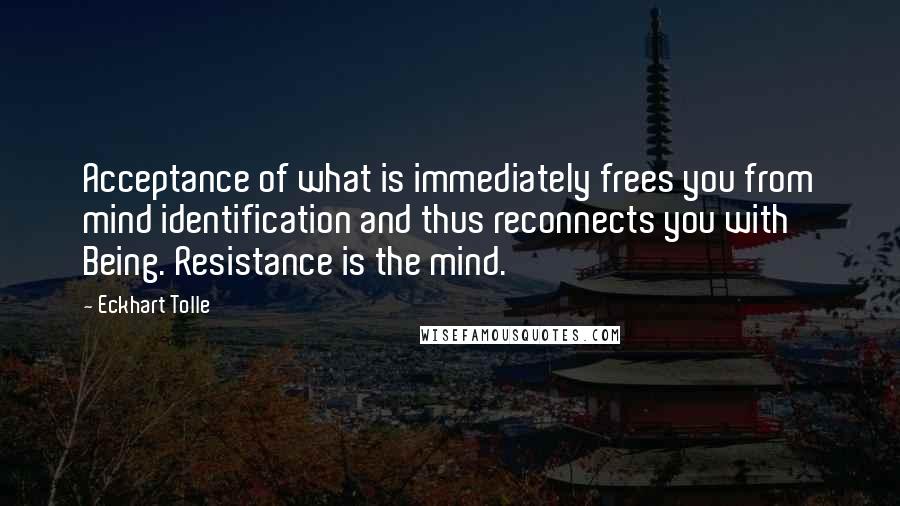 Eckhart Tolle Quotes: Acceptance of what is immediately frees you from mind identification and thus reconnects you with Being. Resistance is the mind.