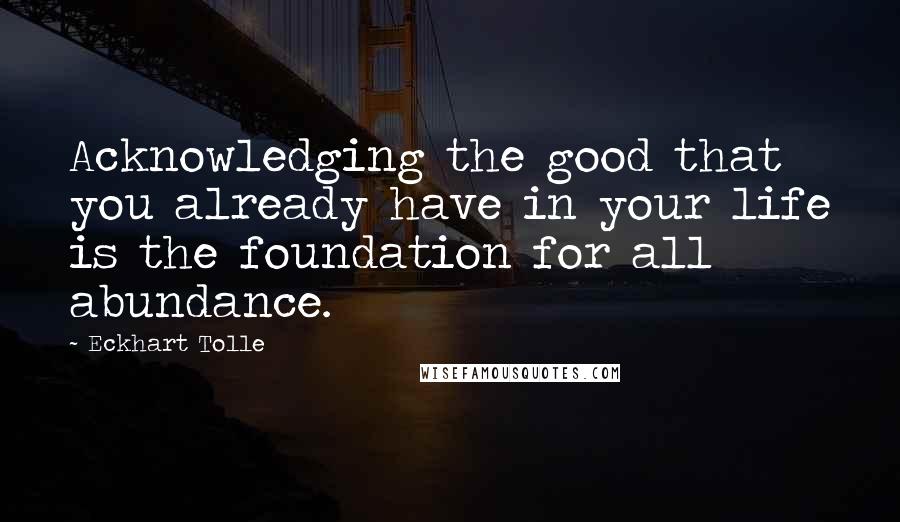 Eckhart Tolle Quotes: Acknowledging the good that you already have in your life is the foundation for all abundance.
