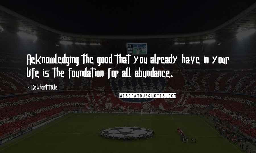 Eckhart Tolle Quotes: Acknowledging the good that you already have in your life is the foundation for all abundance.