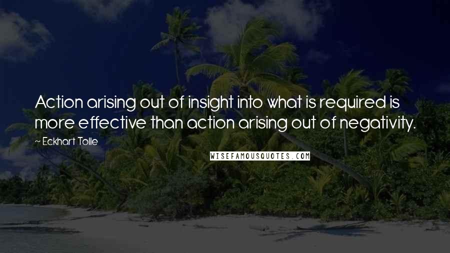 Eckhart Tolle Quotes: Action arising out of insight into what is required is more effective than action arising out of negativity.