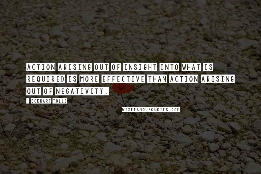 Eckhart Tolle Quotes: Action arising out of insight into what is required is more effective than action arising out of negativity.