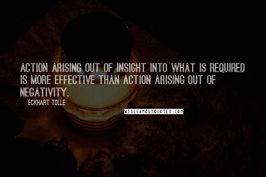 Eckhart Tolle Quotes: Action arising out of insight into what is required is more effective than action arising out of negativity.