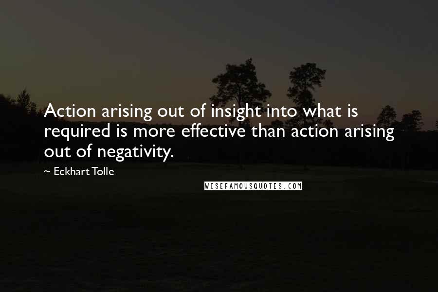 Eckhart Tolle Quotes: Action arising out of insight into what is required is more effective than action arising out of negativity.