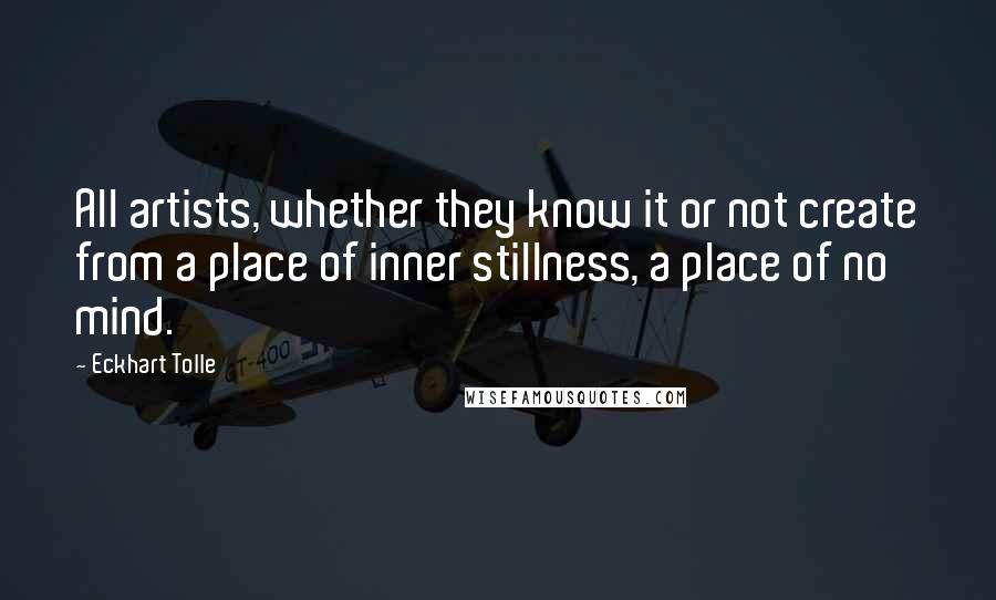 Eckhart Tolle Quotes: All artists, whether they know it or not create from a place of inner stillness, a place of no mind.