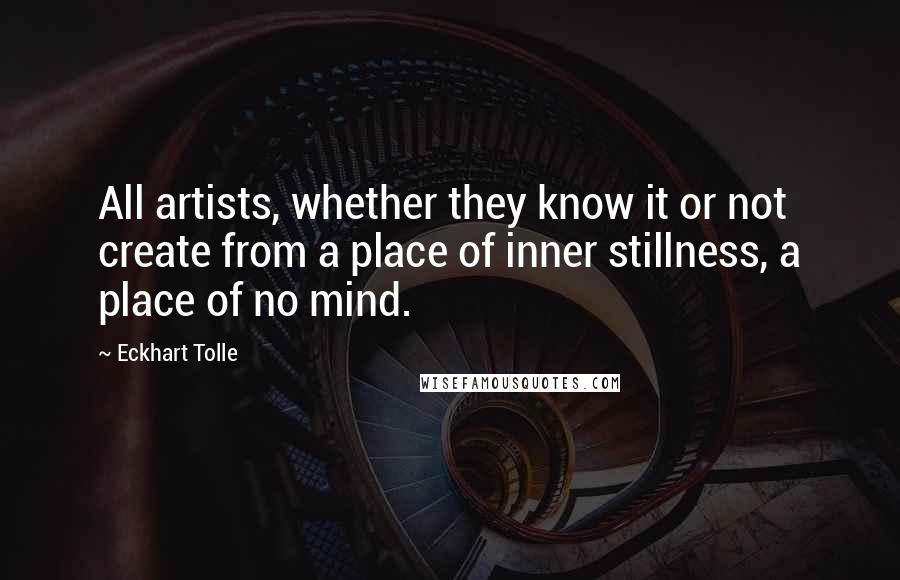 Eckhart Tolle Quotes: All artists, whether they know it or not create from a place of inner stillness, a place of no mind.