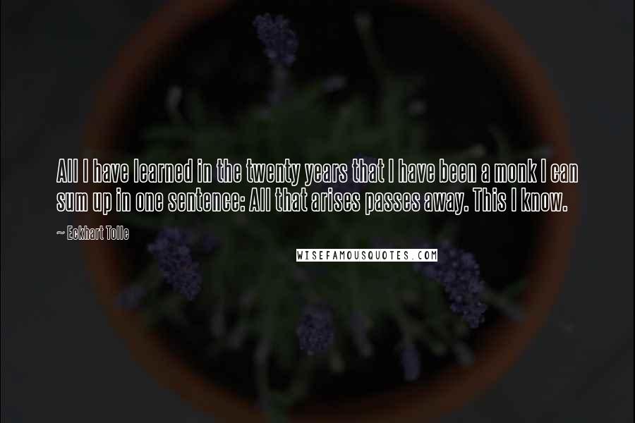 Eckhart Tolle Quotes: All I have learned in the twenty years that I have been a monk I can sum up in one sentence: All that arises passes away. This I know.