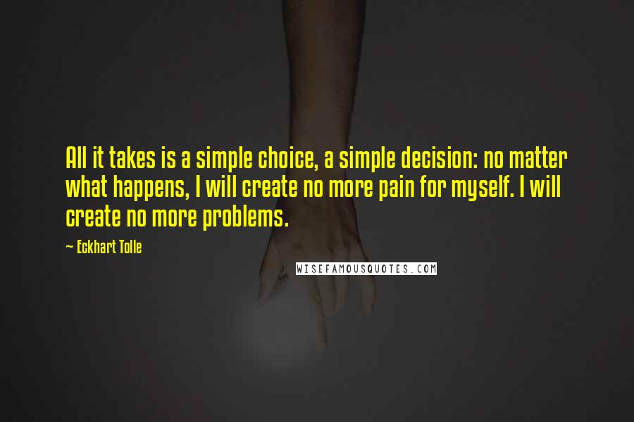 Eckhart Tolle Quotes: All it takes is a simple choice, a simple decision: no matter what happens, I will create no more pain for myself. I will create no more problems.