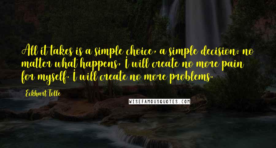 Eckhart Tolle Quotes: All it takes is a simple choice, a simple decision: no matter what happens, I will create no more pain for myself. I will create no more problems.