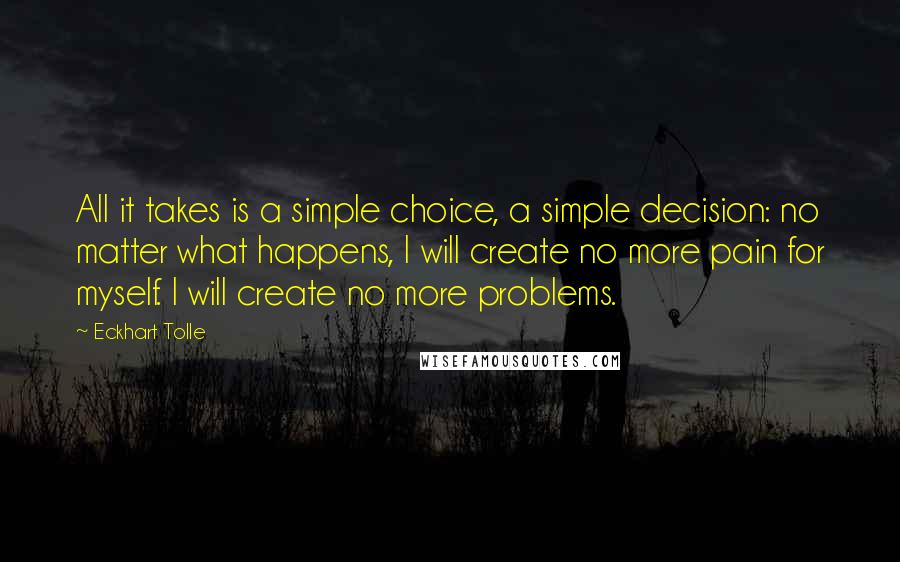 Eckhart Tolle Quotes: All it takes is a simple choice, a simple decision: no matter what happens, I will create no more pain for myself. I will create no more problems.