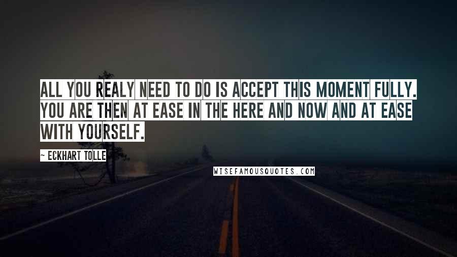 Eckhart Tolle Quotes: All you realy need to do is accept this moment fully. You are then at ease in the here and now and at ease with yourself.