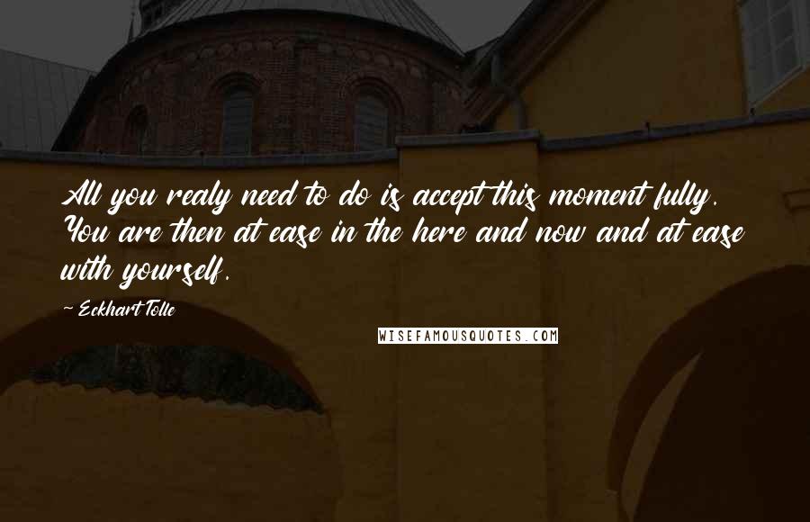 Eckhart Tolle Quotes: All you realy need to do is accept this moment fully. You are then at ease in the here and now and at ease with yourself.