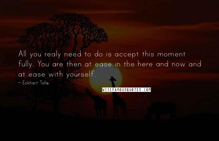 Eckhart Tolle Quotes: All you realy need to do is accept this moment fully. You are then at ease in the here and now and at ease with yourself.