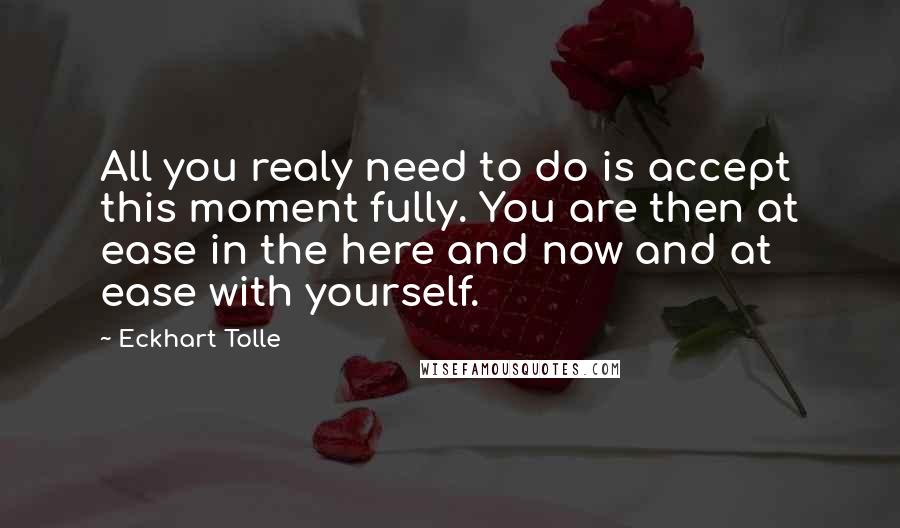 Eckhart Tolle Quotes: All you realy need to do is accept this moment fully. You are then at ease in the here and now and at ease with yourself.