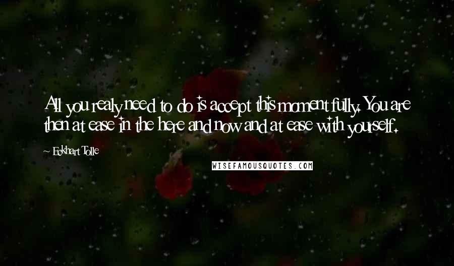 Eckhart Tolle Quotes: All you realy need to do is accept this moment fully. You are then at ease in the here and now and at ease with yourself.