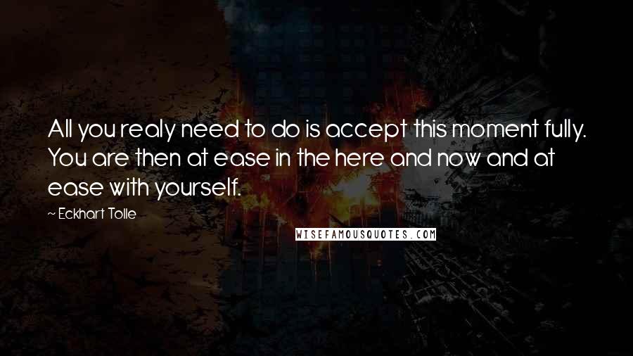 Eckhart Tolle Quotes: All you realy need to do is accept this moment fully. You are then at ease in the here and now and at ease with yourself.