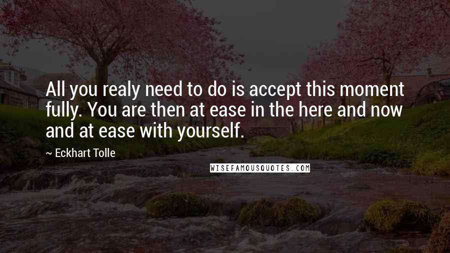 Eckhart Tolle Quotes: All you realy need to do is accept this moment fully. You are then at ease in the here and now and at ease with yourself.