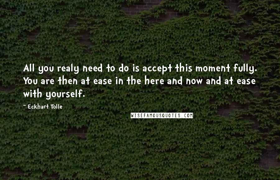 Eckhart Tolle Quotes: All you realy need to do is accept this moment fully. You are then at ease in the here and now and at ease with yourself.