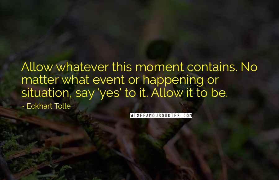 Eckhart Tolle Quotes: Allow whatever this moment contains. No matter what event or happening or situation, say 'yes' to it. Allow it to be.