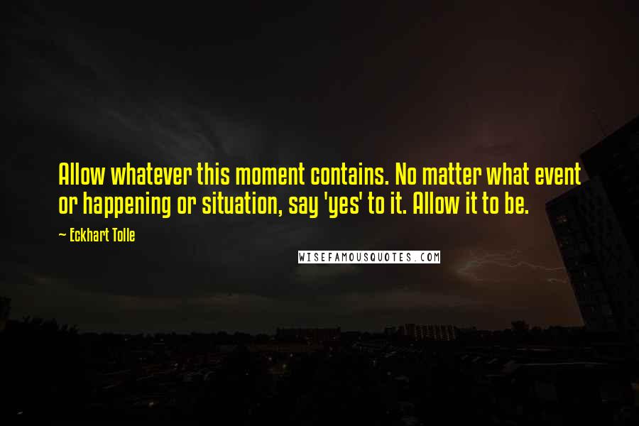 Eckhart Tolle Quotes: Allow whatever this moment contains. No matter what event or happening or situation, say 'yes' to it. Allow it to be.