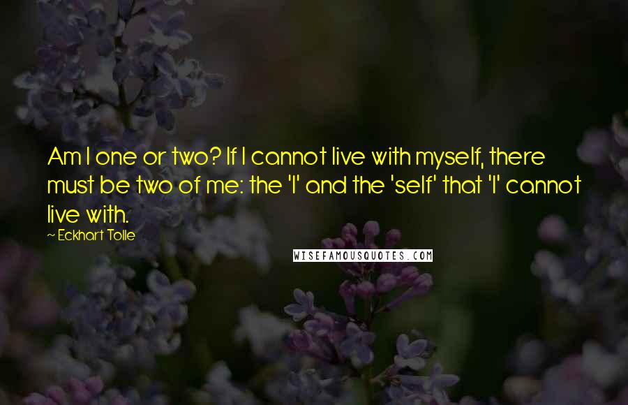 Eckhart Tolle Quotes: Am I one or two? If I cannot live with myself, there must be two of me: the 'I' and the 'self' that 'I' cannot live with.