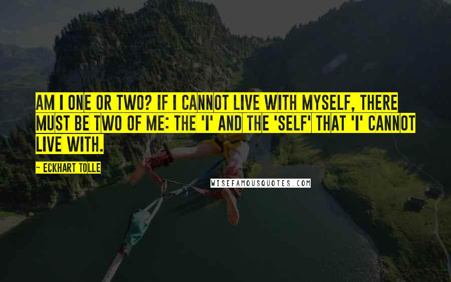 Eckhart Tolle Quotes: Am I one or two? If I cannot live with myself, there must be two of me: the 'I' and the 'self' that 'I' cannot live with.