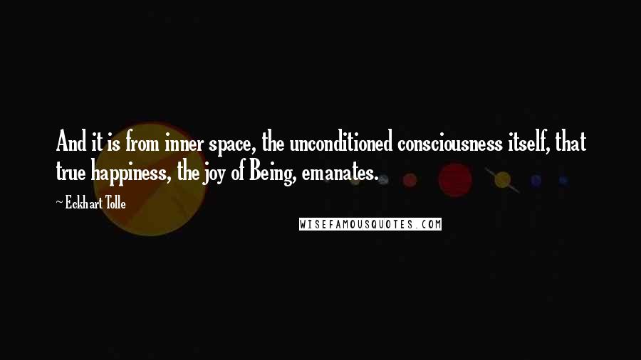 Eckhart Tolle Quotes: And it is from inner space, the unconditioned consciousness itself, that true happiness, the joy of Being, emanates.