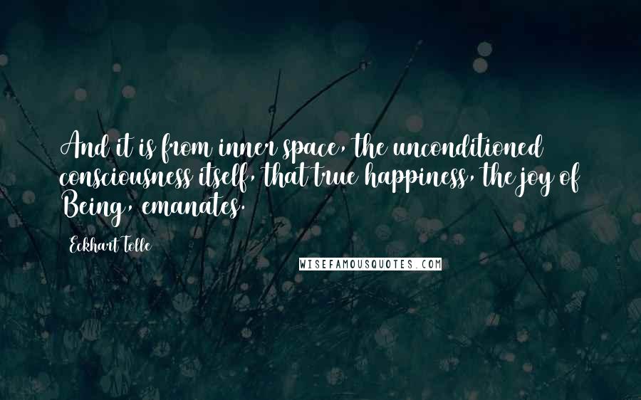 Eckhart Tolle Quotes: And it is from inner space, the unconditioned consciousness itself, that true happiness, the joy of Being, emanates.