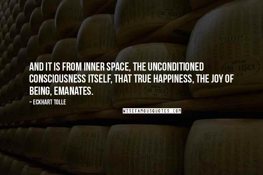 Eckhart Tolle Quotes: And it is from inner space, the unconditioned consciousness itself, that true happiness, the joy of Being, emanates.