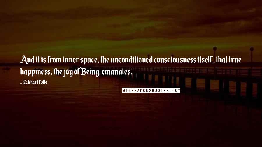 Eckhart Tolle Quotes: And it is from inner space, the unconditioned consciousness itself, that true happiness, the joy of Being, emanates.