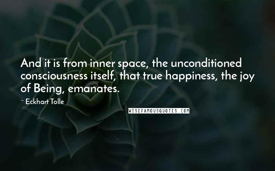 Eckhart Tolle Quotes: And it is from inner space, the unconditioned consciousness itself, that true happiness, the joy of Being, emanates.